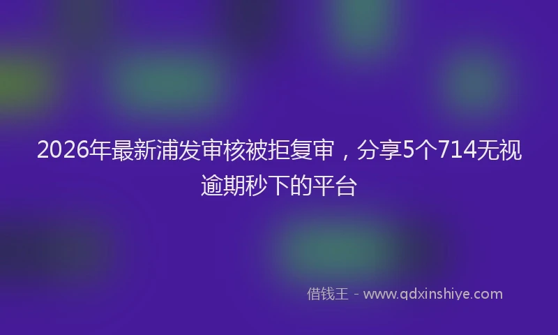 2026年最新浦发审核被拒复审，分享5个714无视逾期秒下的平台
