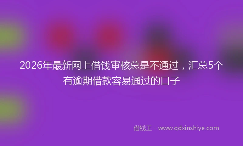 2026年最新网上借钱审核总是不通过，汇总5个有逾期借款容易通过的口子