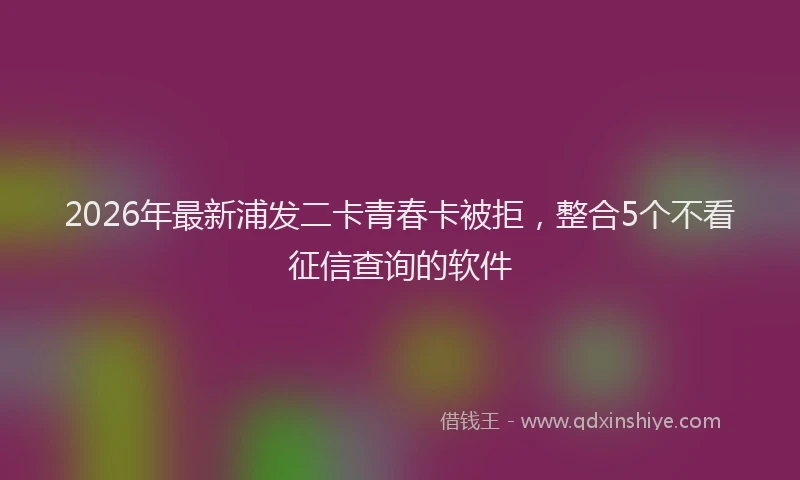 2026年最新浦发二卡青春卡被拒，整合5个不看征信查询的软件
