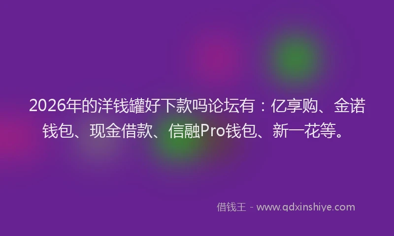 2026年的洋钱罐好下款吗论坛有：亿享购、金诺钱包、现金借款、信融Pro钱包、新一花等。