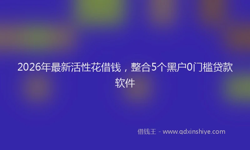 2026年最新活性花借钱，整合5个黑户0门槛贷款软件