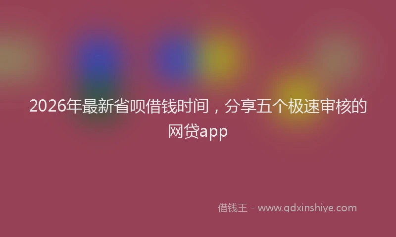 2026年最新省呗借钱时间，分享五个极速审核的网贷app