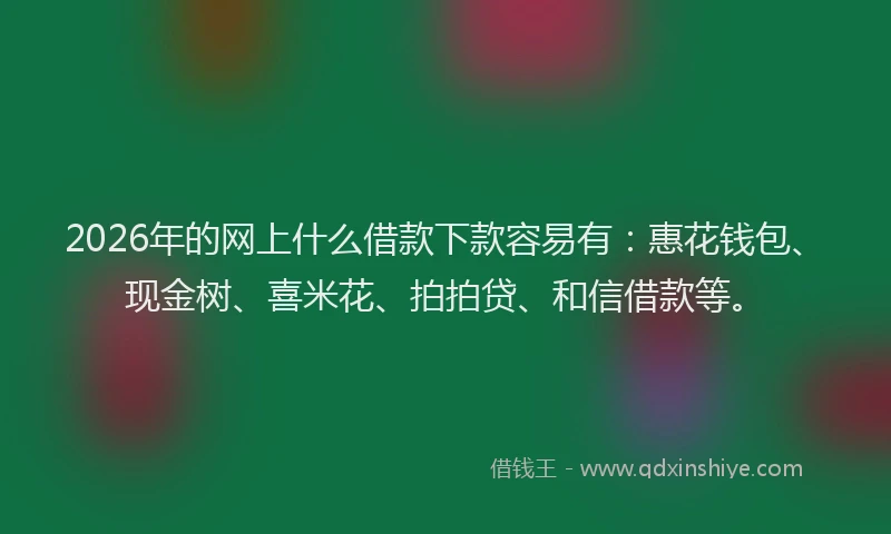 2026年的网上什么借款下款容易有：惠花钱包、现金树、喜米花、拍拍贷、和信借款等。