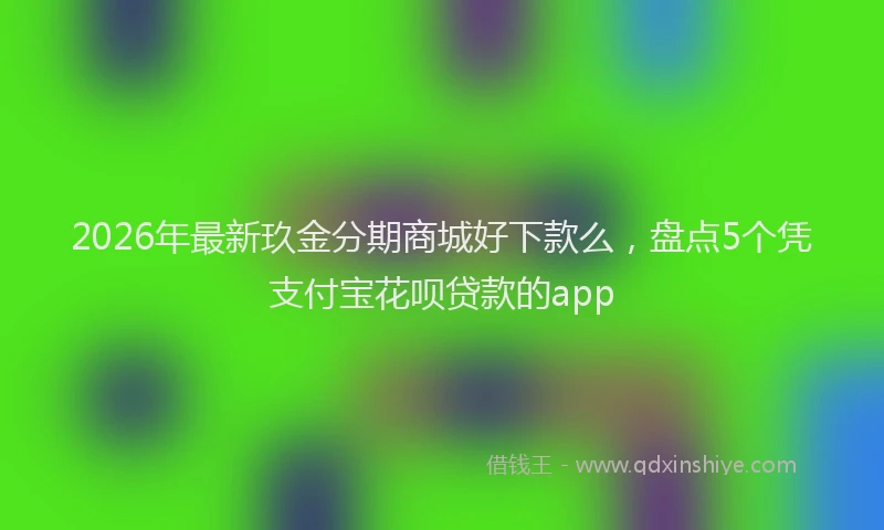 2026年最新玖金分期商城好下款么，盘点5个凭支付宝花呗贷款的app