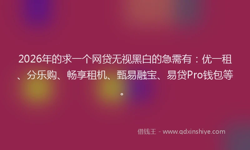 2026年的求一个网贷无视黑白的急需有：优一租、分乐购、畅享租机、甄易融宝、易贷Pro钱包等。