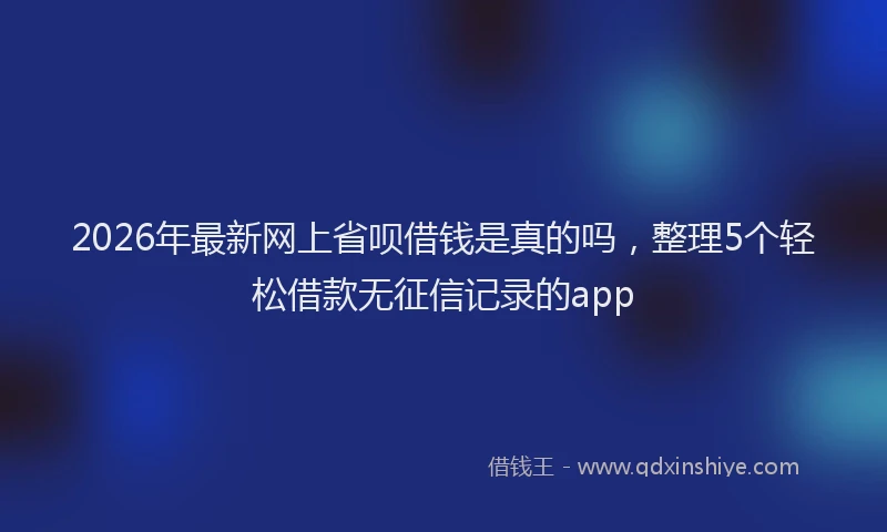 2026年最新网上省呗借钱是真的吗，整理5个轻松借款无征信记录的app