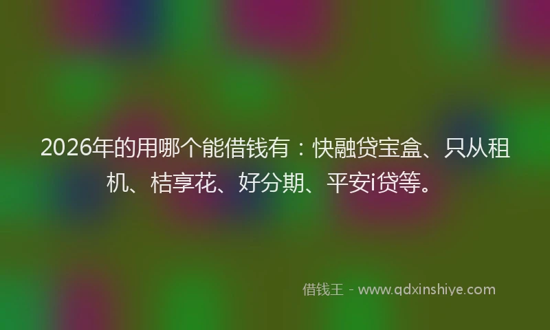 2026年的用哪个能借钱有：快融贷宝盒、只从租机、桔享花、好分期、平安i贷等。