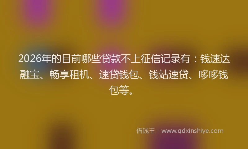 2026年的目前哪些贷款不上征信记录有：钱速达融宝、畅享租机、速贷钱包、钱站速贷、哆哆钱包等。