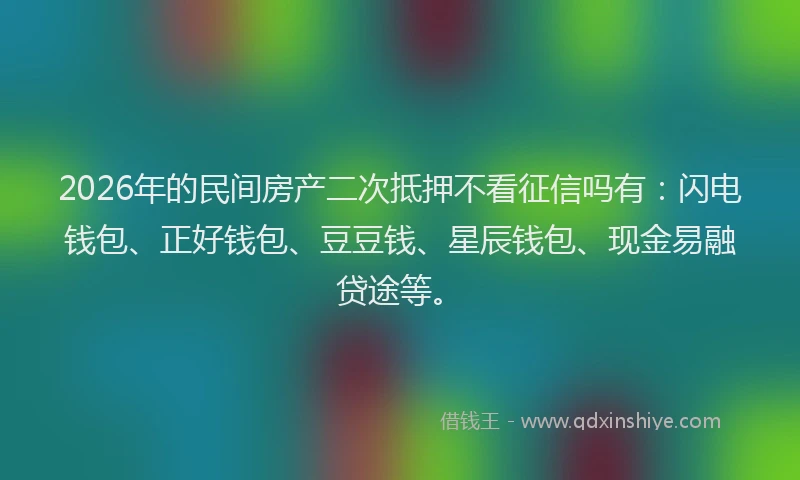 2026年的民间房产二次抵押不看征信吗有：闪电钱包、正好钱包、豆豆钱、星辰钱包、现金易融贷途等。