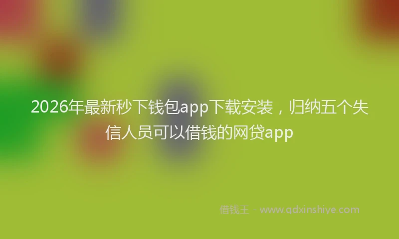 2026年最新秒下钱包app下载安装，归纳五个失信人员可以借钱的网贷app