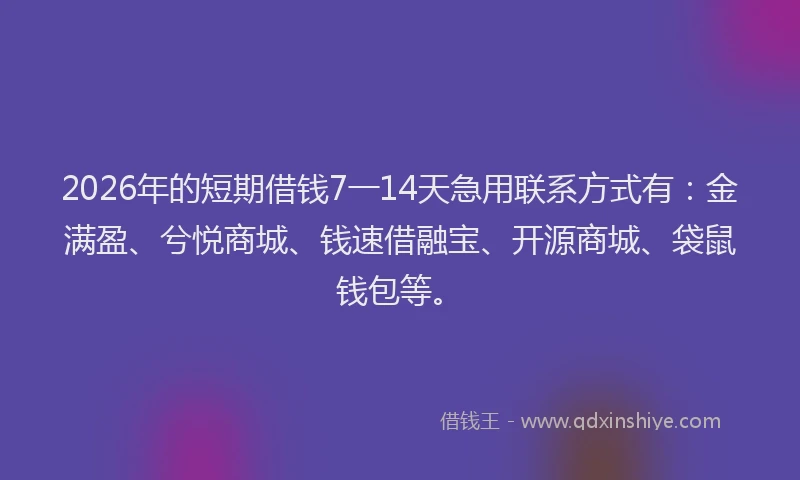 2026年的短期借钱7一14天急用联系方式有：金满盈、兮悦商城、钱速借融宝、开源商城、袋鼠钱包等。