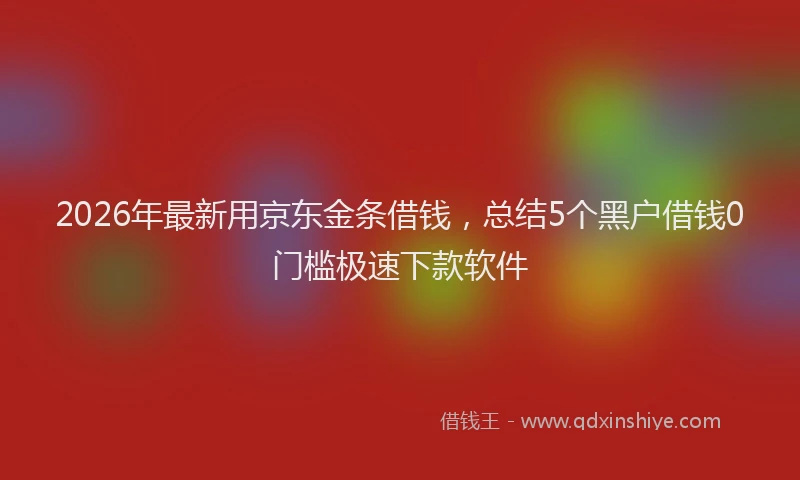2026年最新用京东金条借钱，总结5个黑户借钱0门槛极速下款软件