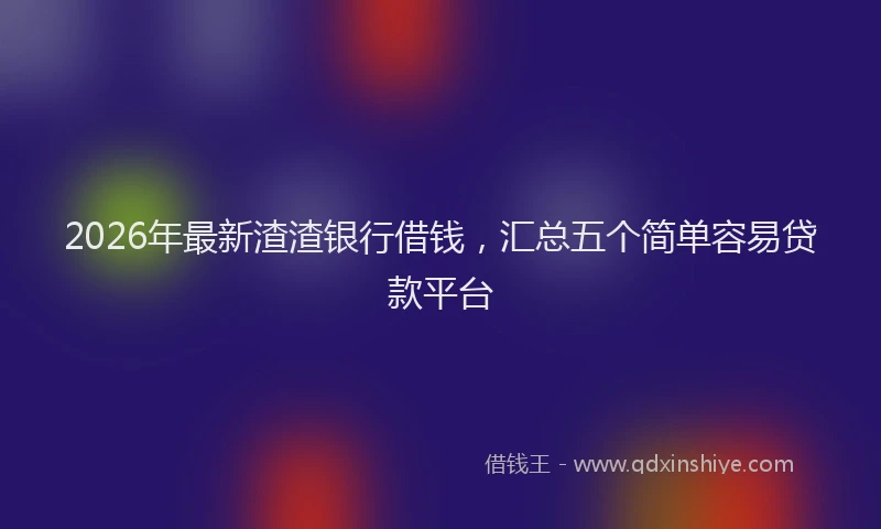 2026年最新渣渣银行借钱，汇总五个简单容易贷款平台