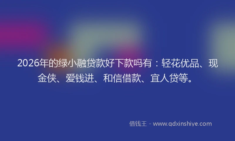 2026年的绿小融贷款好下款吗有：轻花优品、现金侠、爱钱进、和信借款、宜人贷等。