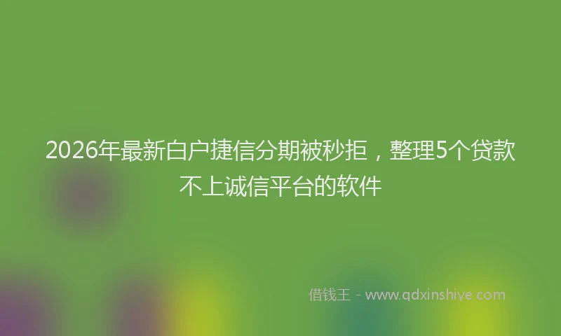 2026年最新白户捷信分期被秒拒，整理5个贷款不上诚信平台的软件
