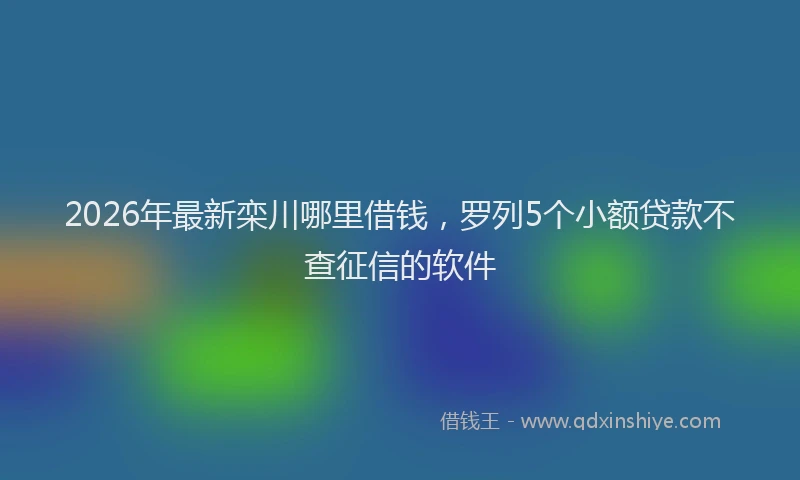2026年最新栾川哪里借钱，罗列5个小额贷款不查征信的软件