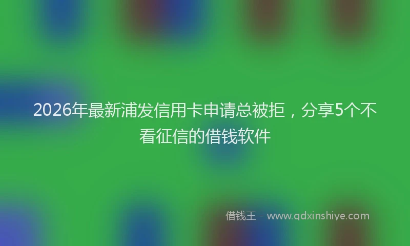 2026年最新浦发信用卡申请总被拒，分享5个不看征信的借钱软件