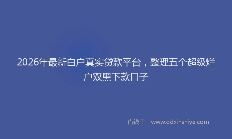 2026年最新白户真实贷款平台，整理五个超级烂户双黑下款口子