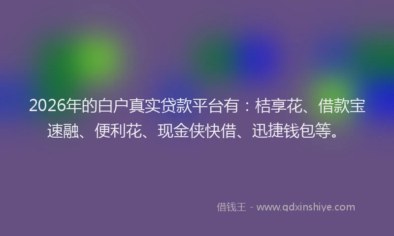 2026年的白户真实贷款平台有：桔享花、借款宝速融、便利花、现金侠快借、迅捷钱包等。