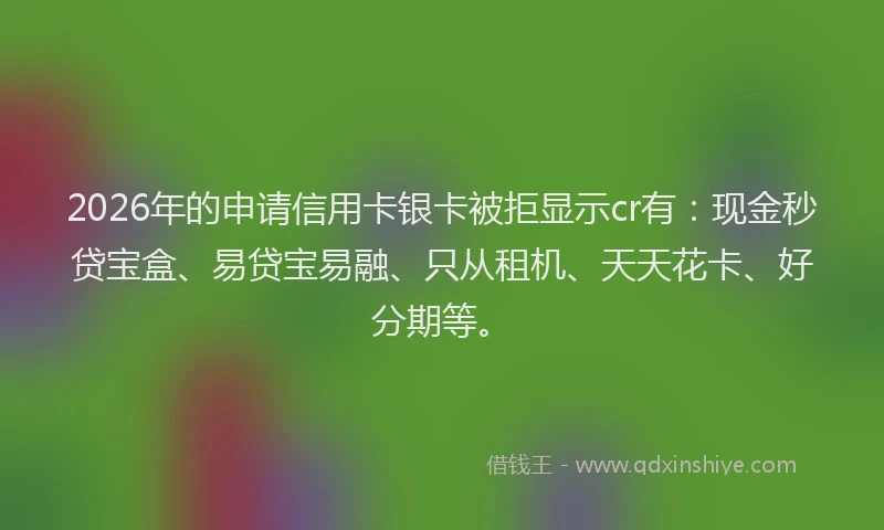 2026年的申请信用卡银卡被拒显示cr有：现金秒贷宝盒、易贷宝易融、只从租机、天天花卡、好分期等。