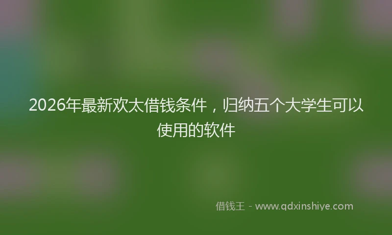 2026年最新欢太借钱条件，归纳五个大学生可以使用的软件