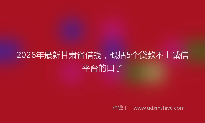 2026年最新甘肃省借钱，概括5个贷款不上诚信平台的口子