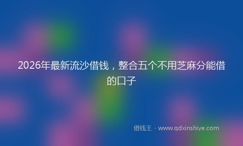 2026年最新流沙借钱，整合五个不用芝麻分能借的口子