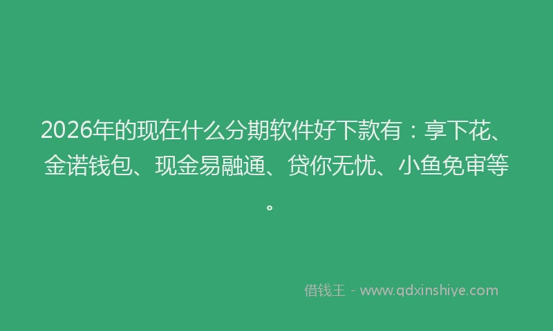 2026年的现在什么分期软件好下款有：享下花、金诺钱包、现金易融通、贷你无忧、小鱼免审等。