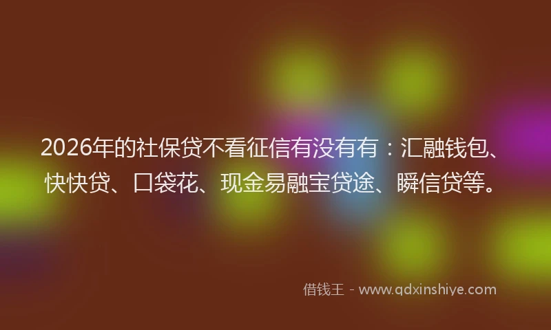 2026年的社保贷不看征信有没有有：汇融钱包、快快贷、口袋花、现金易融宝贷途、瞬信贷等。