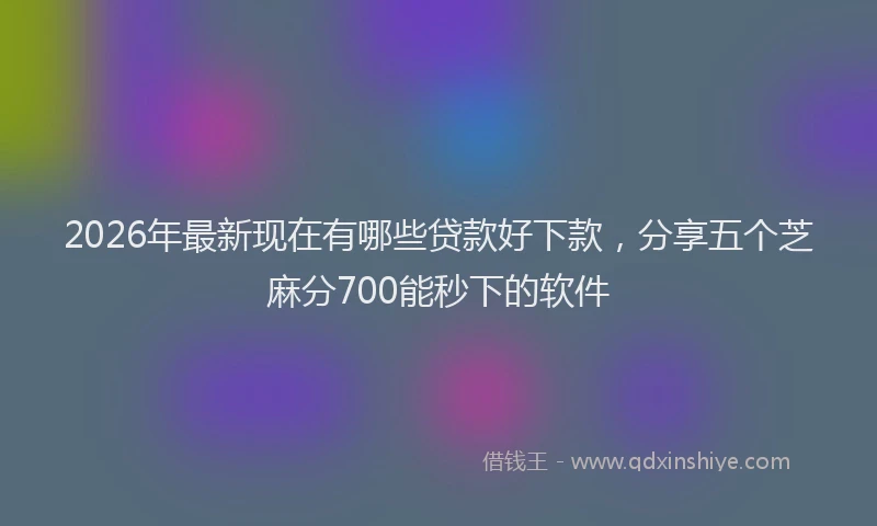 2026年最新现在有哪些贷款好下款，分享五个芝麻分700能秒下的软件