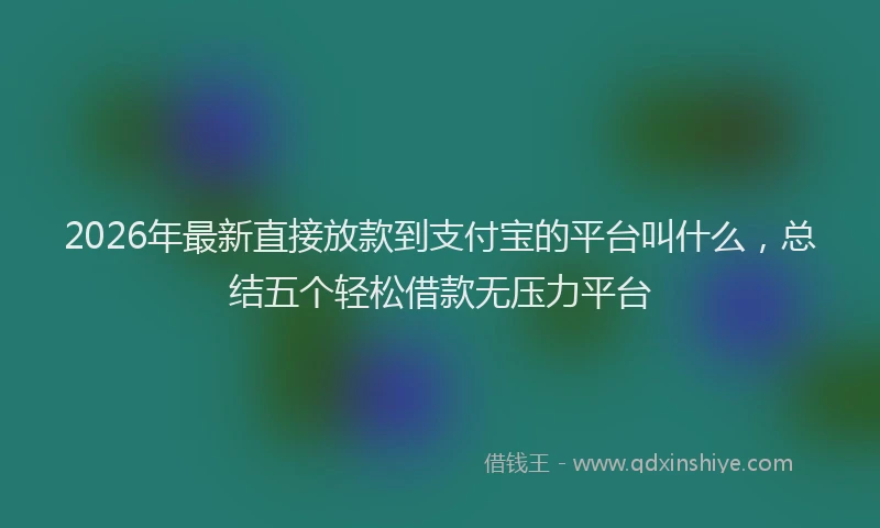 2026年最新直接放款到支付宝的平台叫什么，总结五个轻松借款无压力平台