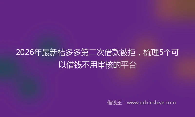 2026年最新桔多多第二次借款被拒，梳理5个可以借钱不用审核的平台