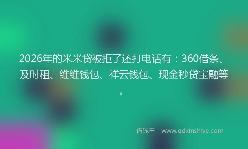 2026年的米米贷被拒了还打电话有：360借条、及时租、维维钱包、祥云钱包、现金秒贷宝融等。