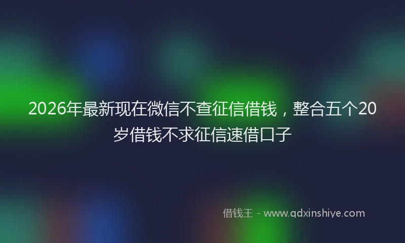 2026年最新现在微信不查征信借钱，整合五个20岁借钱不求征信速借口子