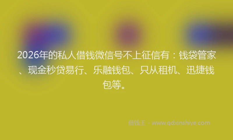 2026年的私人借钱微信号不上征信有：钱袋管家、现金秒贷易行、乐融钱包、只从租机、迅捷钱包等。