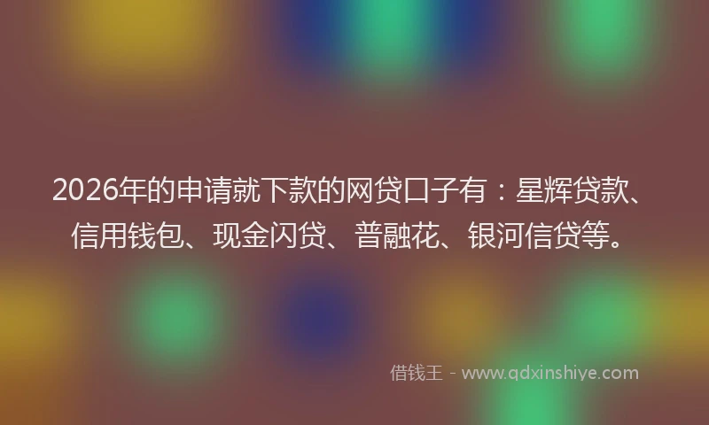 2026年的申请就下款的网贷口子有：星辉贷款、信用钱包、现金闪贷、普融花、银河信贷等。