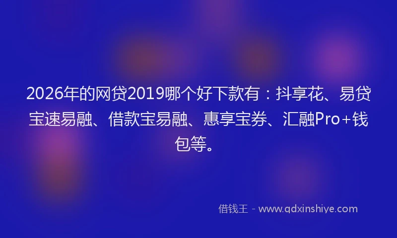2026年的网贷2019哪个好下款有：抖享花、易贷宝速易融、借款宝易融、惠享宝券、汇融Pro+钱包等。