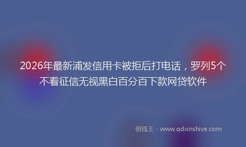 2026年最新浦发信用卡被拒后打电话，罗列5个不看征信无视黑白百分百下款网贷软件