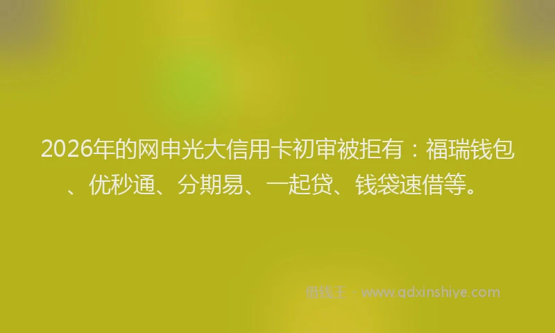 2026年的网申光大信用卡初审被拒有：福瑞钱包、优秒通、分期易、一起贷、钱袋速借等。