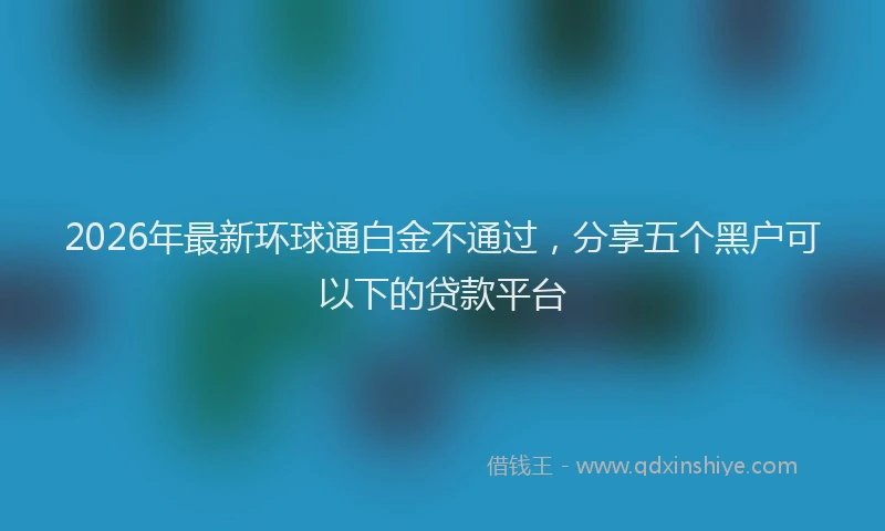 2026年最新环球通白金不通过，分享五个黑户可以下的贷款平台