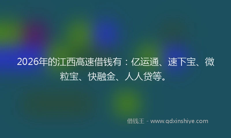 2026年的江西高速借钱有：亿运通、速下宝、微粒宝、快融金、人人贷等。
