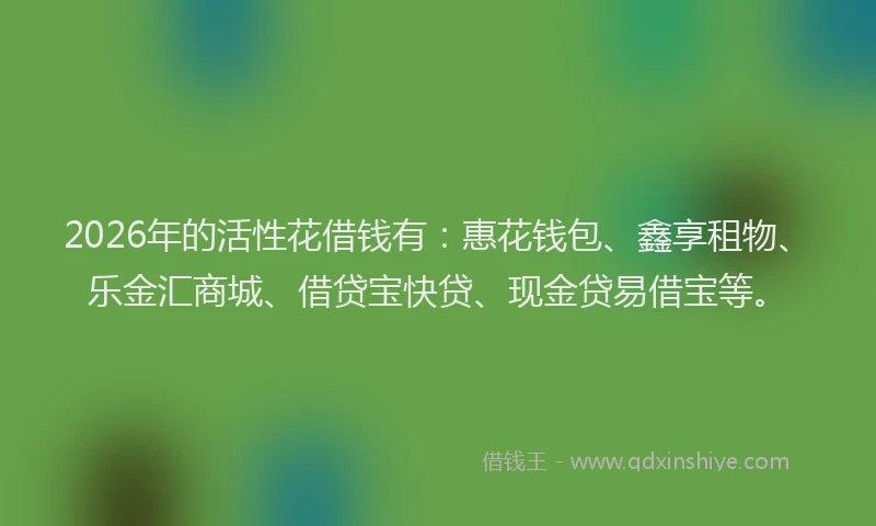 2026年的活性花借钱有：惠花钱包、鑫享租物、乐金汇商城、借贷宝快贷、现金贷易借宝等。