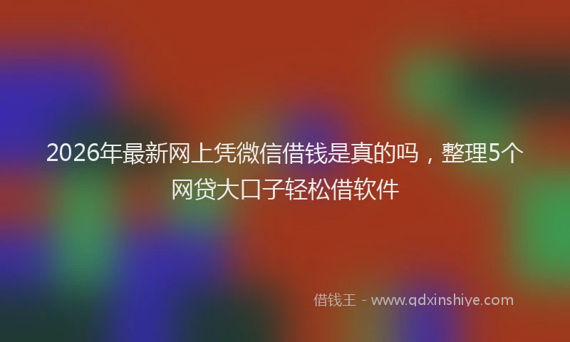 2026年最新网上凭微信借钱是真的吗，整理5个网贷大口子轻松借软件