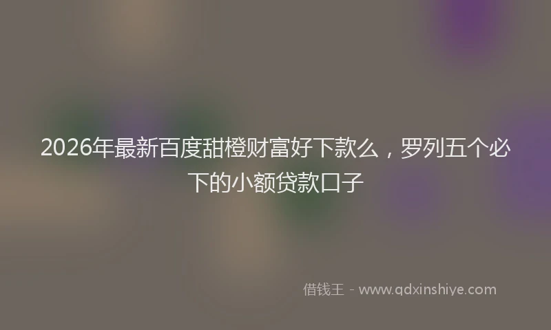 2026年最新百度甜橙财富好下款么，罗列五个必下的小额贷款口子