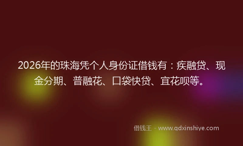 2026年的珠海凭个人身份证借钱有：疾融贷、现金分期、普融花、口袋快贷、宜花呗等。