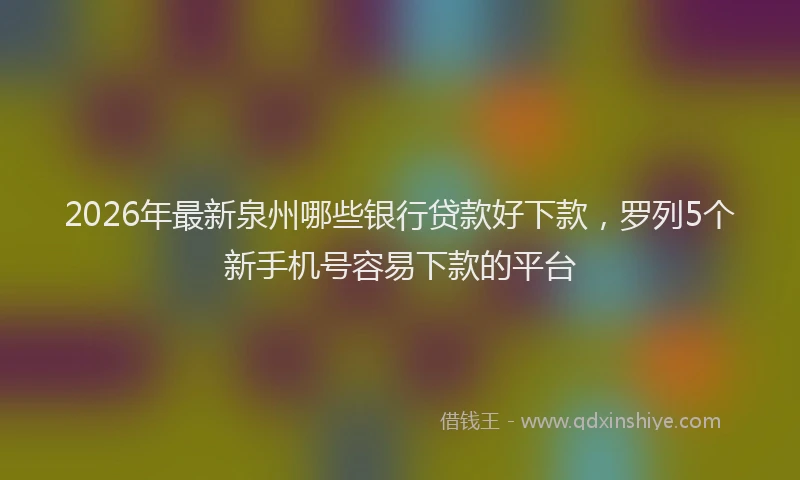 2026年最新泉州哪些银行贷款好下款，罗列5个新手机号容易下款的平台