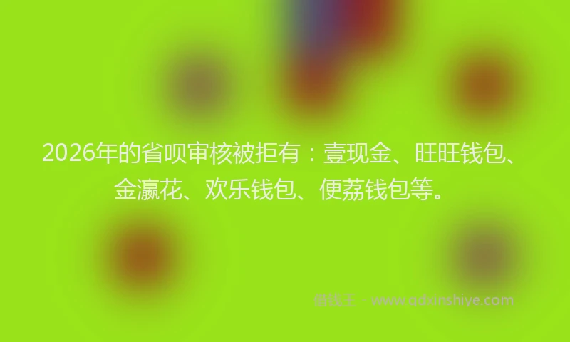2026年的省呗审核被拒有：壹现金、旺旺钱包、金瀛花、欢乐钱包、便荔钱包等。
