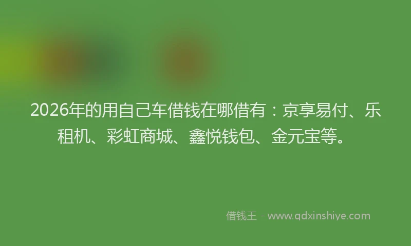 2026年的用自己车借钱在哪借有：京享易付、乐租机、彩虹商城、鑫悦钱包、金元宝等。