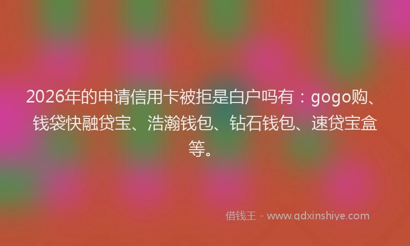 2026年的申请信用卡被拒是白户吗有：gogo购、钱袋快融贷宝、浩瀚钱包、钻石钱包、速贷宝盒等。