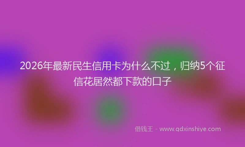 2026年最新民生信用卡为什么不过，归纳5个征信花居然都下款的口子